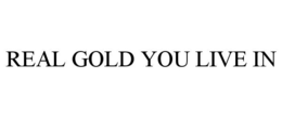 REAL GOLD YOU LIVE IN trademark