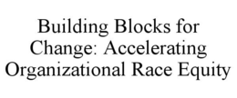 BUILDING BLOCKS FOR CHANGE: ACCELERATING ORGANIZATIONAL RACE EQUITY trademark