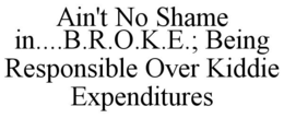 AIN'T NO SHAME IN....B.R.O.K.E.; BEING RESPONSIBLE OVER KIDDIE EXPENDITURES trademark