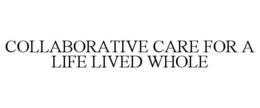 COLLABORATIVE CARE FOR A LIFE LIVED WHOLE trademark