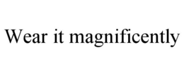 WEAR IT MAGNIFICENTLY trademark