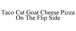 TACO CAT GOAT CHEESE PIZZA ON THE FLIP SIDE trademark