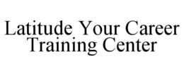 LATITUDE YOUR CAREER TRAINING CENTER trademark