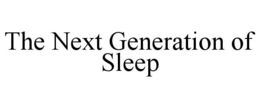 THE NEXT GENERATION OF SLEEP trademark