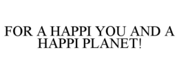 FOR A HAPPI YOU AND A HAPPI PLANET! trademark