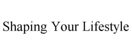SHAPING YOUR LIFESTYLE trademark