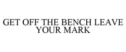 GET OFF THE BENCH LEAVE YOUR MARK trademark