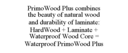 PRIMOWOOD PLUS COMBINES THE BEAUTY OF NATURAL WOOD AND DURABILITY OF LAMINATE: HARDWOOD + LAMINATE + WATERPROOF WOOD CORE = WATERPROOF PRIMOWOOD PLUS trademark