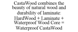 CASTAWOOD COMBINES THE BEAUTY OF NATURAL WOOD AND DURABILITY OF LAMINATE: HARDWOOD + LAMINATE + WATERPROOF WOOD CORE = WATERPROOF CASTAWOOD trademark