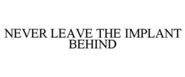 NEVER LEAVE THE IMPLANT BEHIND trademark