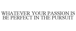 WHATEVER YOUR PASSION IS BE PERFECT IN THE PURSUIT trademark