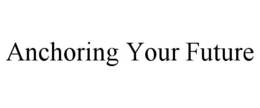 ANCHORING YOUR FUTURE trademark