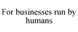 FOR BUSINESSES RUN BY HUMANS trademark