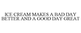 ICE CREAM MAKES A BAD DAY BETTER AND A GOOD DAY GREAT trademark