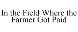 IN THE FIELD WHERE THE FARMER GOT PAID trademark