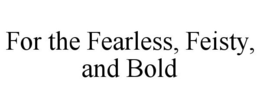 FOR THE FEARLESS, FEISTY, AND BOLD trademark