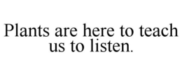PLANTS ARE HERE TO TEACH US TO LISTEN. trademark