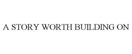 A STORY WORTH BUILDING ON trademark