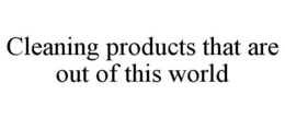 CLEANING PRODUCTS THAT ARE OUT OF THIS WORLD trademark