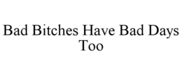 BAD BITCHES HAVE BAD DAYS TOO trademark