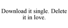 DOWNLOAD IT SINGLE. DELETE IT IN LOVE. trademark
