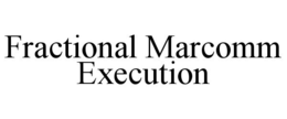 FRACTIONAL MARCOMM EXECUTION trademark