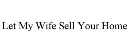 LET MY WIFE SELL YOUR HOME trademark