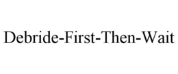 DEBRIDE-FIRST-THEN-WAIT trademark