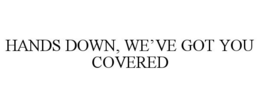 HANDS DOWN, WE'VE GOT YOU COVERED trademark
