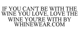 IF YOU CAN'T BE WITH THE WINE YOU LOVE, LOVE THE WINE YOU'RE WITH BY WHINEWEAR.COM trademark