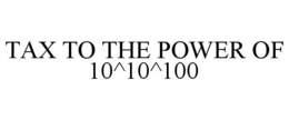 TAX TO THE POWER OF 10^10^100 trademark