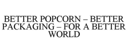 BETTER POPCORN - BETTER PACKAGING - FOR A BETTER WORLD trademark