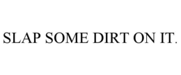 SLAP SOME DIRT ON IT. trademark