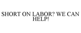 SHORT ON LABOR? WE CAN HELP! trademark