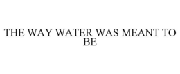 THE WAY WATER WAS MEANT TO BE trademark