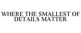 WHERE THE SMALLEST OF DETAILS MATTER trademark