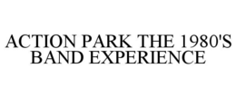 ACTION PARK THE 1980'S BAND EXPERIENCE trademark