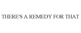 THERE'S A REMEDY FOR THAT trademark