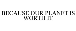 BECAUSE OUR PLANET IS WORTH IT trademark