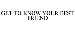 GET TO KNOW YOUR BEST FRIEND trademark