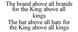 THE BRAND ABOVE ALL BRANDS FOR THE KING ABOVE ALL KINGS THE HAT ABOVE ALL HATS FOR THE KING ABOVE ALL KINGS trademark