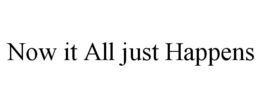 NOW IT ALL JUST HAPPENS trademark