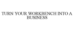 TURN YOUR WORKBENCH INTO A BUSINESS trademark