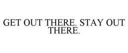 GET OUT THERE. STAY OUT THERE. trademark