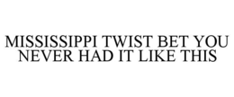 MISSISSIPPI TWIST BET YOU NEVER HAD IT LIKE THIS trademark
