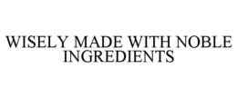 WISELY MADE WITH NOBLE INGREDIENTS trademark