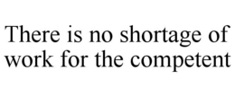 THERE IS NO SHORTAGE OF WORK FOR THE COMPETENT trademark