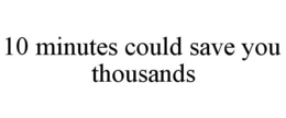 10 MINUTES COULD SAVE YOU THOUSANDS trademark