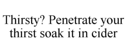 THIRSTY? PENETRATE YOUR THIRST SOAK IT IN CIDER trademark