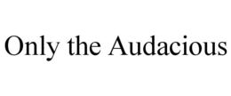 ONLY THE AUDACIOUS trademark